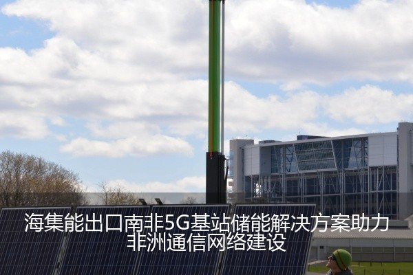 海集能出口南非5G基站储能解决方案助力非洲通信网络建设