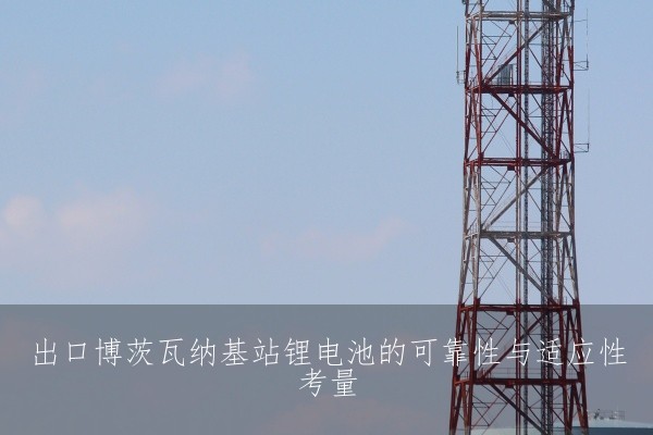 出口博茨瓦纳基站锂电池的可靠性与适应性考量